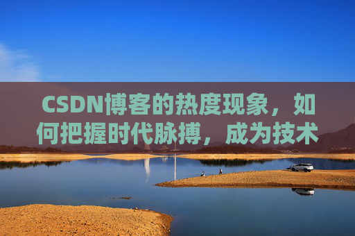 CSDN博客的热度现象，如何把握时代脉搏，成为技术领域的领跑者？